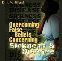 Overcoming False Beliefs Concerning Sickness & Disease – Apostle I.V. Hilliard